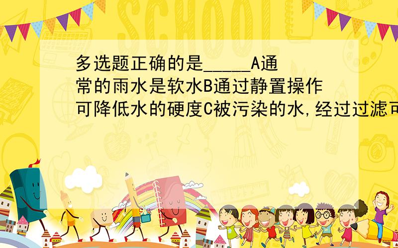 多选题正确的是_____A通常的雨水是软水B通过静置操作可降低水的硬度C被污染的水,经过过滤可以消除污染