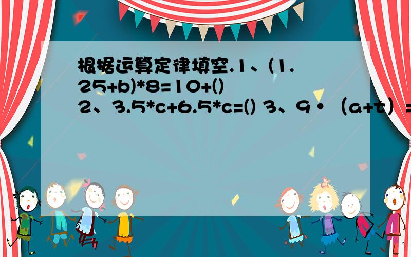 根据运算定律填空.1、(1.25+b)*8=10+() 2、3.5*c+6.5*c=() 3、9·（a+t）=()·()