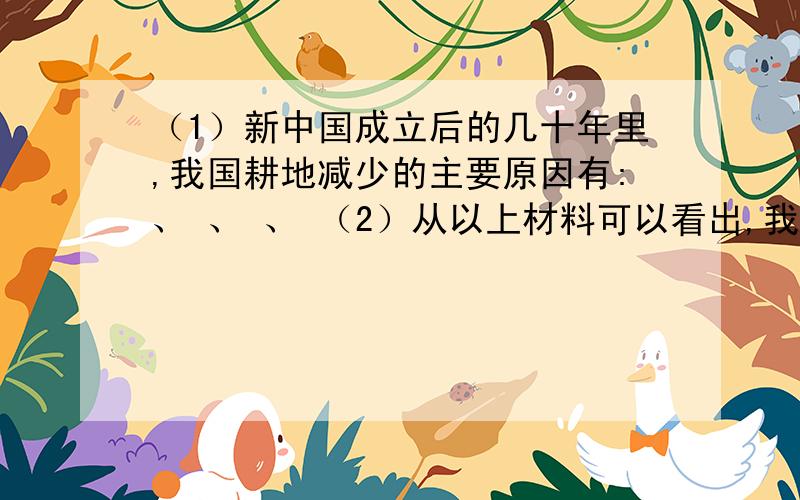 （1）新中国成立后的几十年里,我国耕地减少的主要原因有:、 、 、 （2）从以上材料可以看出,我国耕地目