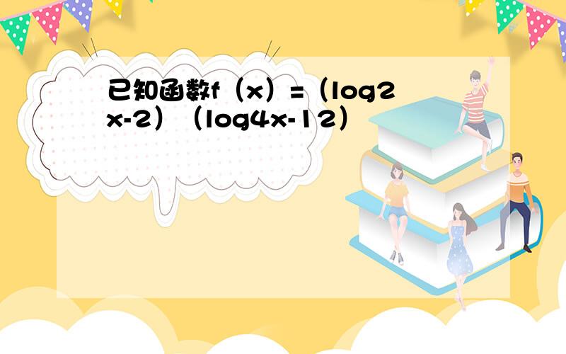 已知函数f（x）=（log2x-2）（log4x-12）