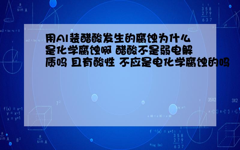 用Al装醋酸发生的腐蚀为什么是化学腐蚀啊 醋酸不是弱电解质吗 且有酸性 不应是电化学腐蚀的吗