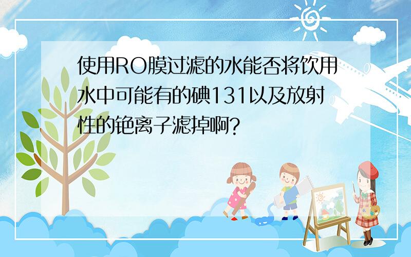 使用RO膜过滤的水能否将饮用水中可能有的碘131以及放射性的铯离子滤掉啊?