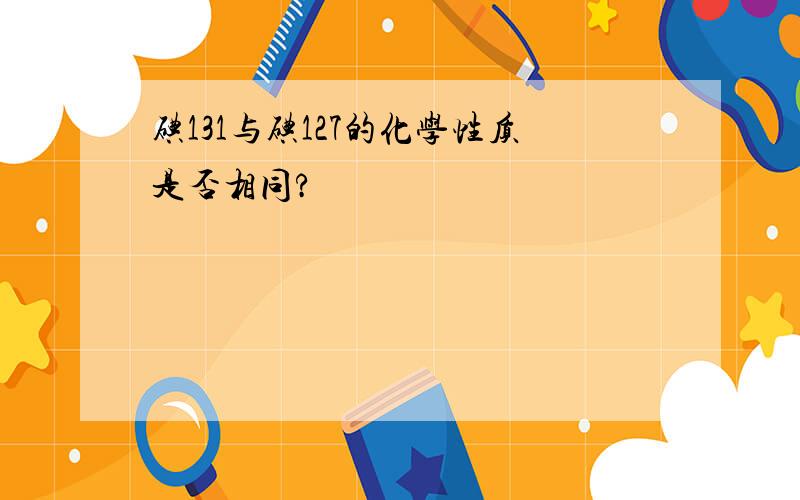 碘131与碘127的化学性质是否相同?