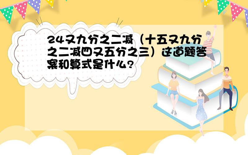 24又九分之二减（十五又九分之二减四又五分之三）这道题答案和算式是什么?