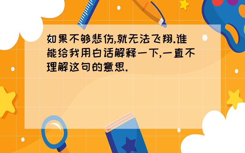 如果不够悲伤,就无法飞翔.谁能给我用白话解释一下,一直不理解这句的意思.