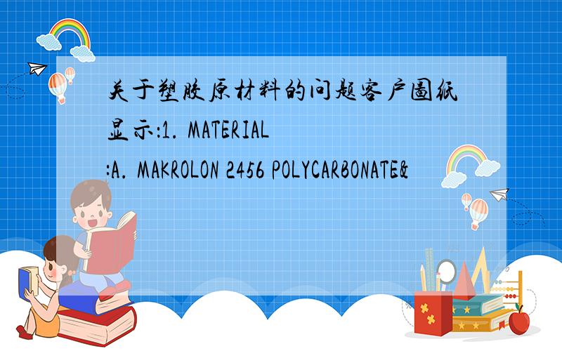 关于塑胶原材料的问题客户图纸显示：1. MATERIAL:A. MAKROLON 2456 POLYCARBONATE&