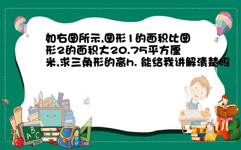 如右图所示,图形1的面积比图形2的面积大20.75平方厘米,求三角形的高h. 能给我讲解清楚吗