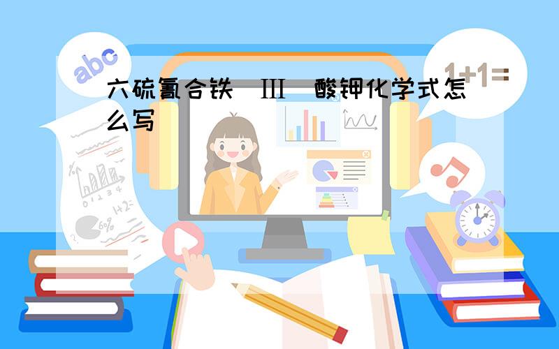 六硫氰合铁(Ⅲ)酸钾化学式怎么写