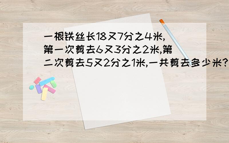 一根铁丝长18又7分之4米,第一次剪去6又3分之2米,第二次剪去5又2分之1米,一共剪去多少米?