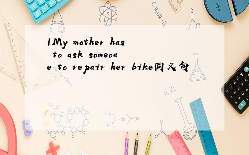 1My mother has to ask someone to repair her bike同义句