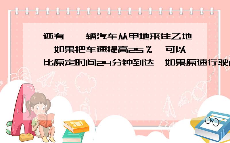 还有,一辆汽车从甲地来往乙地,如果把车速提高25％,可以比原定时间24分钟到达,如果原速行驶80千.