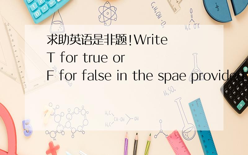 求助英语是非题!Write T for true or F for false in the spae provided