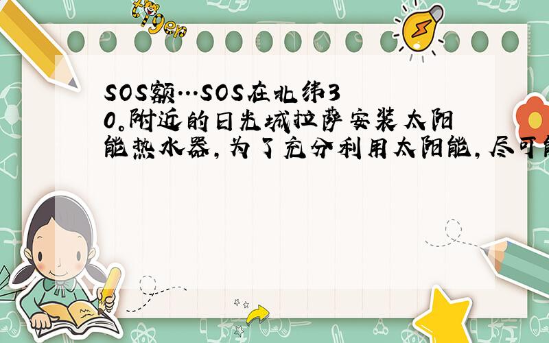 SOS额...SOS在北纬30°附近的日光城拉萨安装太阳能热水器,为了充分利用太阳能,尽可能使一年内正午太阳光与集热板保