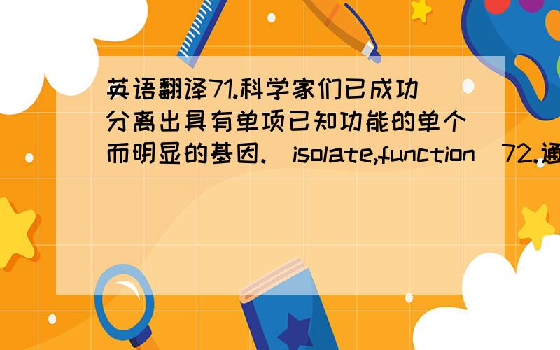 英语翻译71.科学家们已成功分离出具有单项已知功能的单个而明显的基因.(isolate,function)72.通讯技术