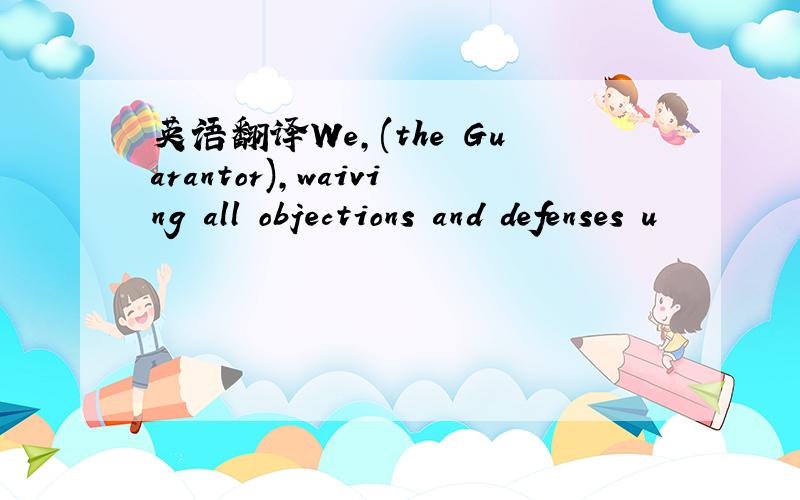 英语翻译We,(the Guarantor),waiving all objections and defenses u