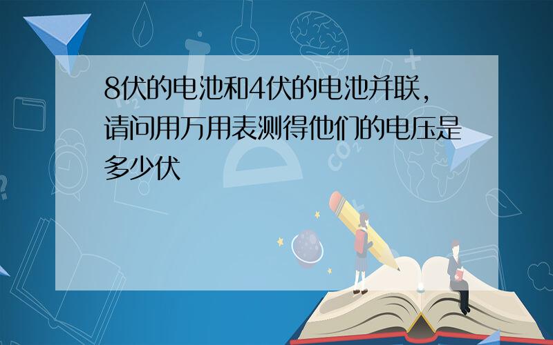 8伏的电池和4伏的电池并联,请问用万用表测得他们的电压是多少伏