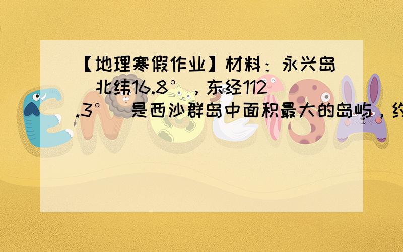 【地理寒假作业】材料：永兴岛(北纬16.8°，东经112.3°)是西沙群岛中面积最大的岛屿，约2.6平方公里，年平均气温