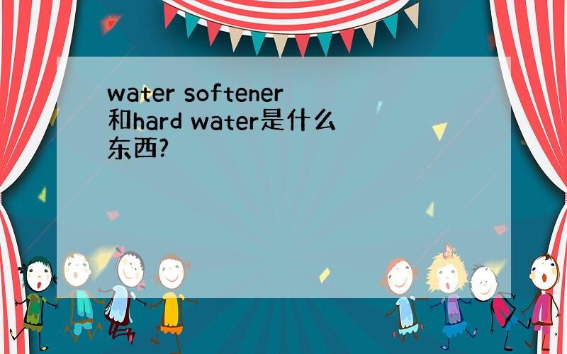 water softener和hard water是什么东西?