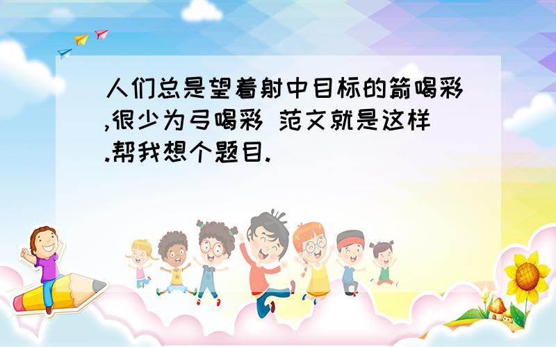 人们总是望着射中目标的箭喝彩,很少为弓喝彩 范文就是这样.帮我想个题目.