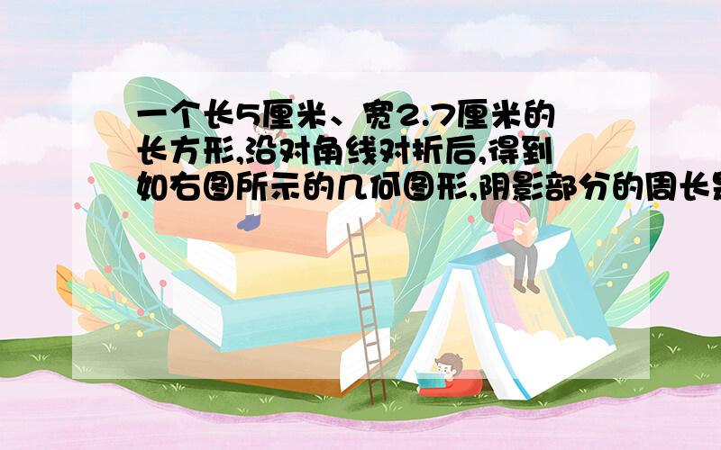 一个长5厘米、宽2.7厘米的长方形,沿对角线对折后,得到如右图所示的几何图形,阴影部分的周长是多少厘米?