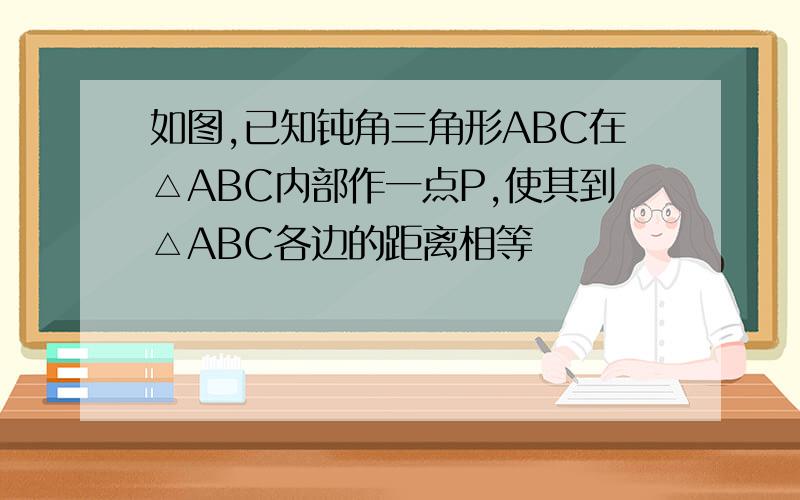 如图,已知钝角三角形ABC在△ABC内部作一点P,使其到△ABC各边的距离相等