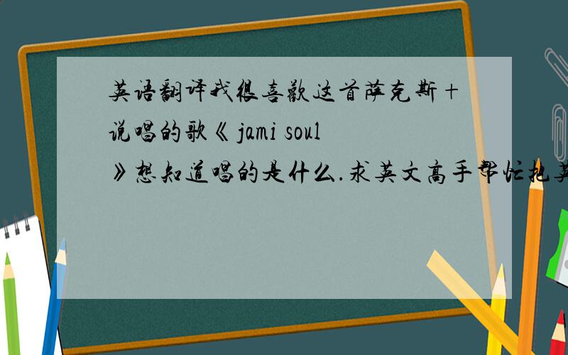 英语翻译我很喜欢这首萨克斯+说唱的歌《jami soul》想知道唱的是什么.求英文高手帮忙把英文歌词写出来,再准确的翻译