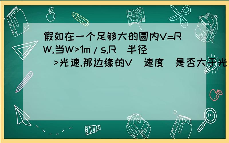 假如在一个足够大的圆内V=RW,当W>1m/s,R(半径)>光速,那边缘的V（速度）是否大于光速哩?