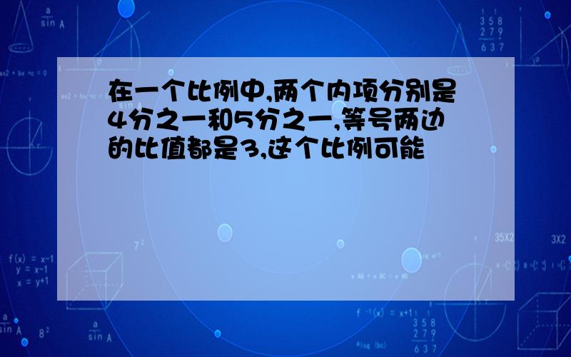 在一个比例中,两个内项分别是4分之一和5分之一,等号两边的比值都是3,这个比例可能