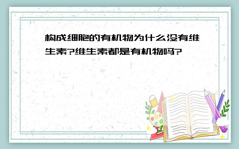 构成细胞的有机物为什么没有维生素?维生素都是有机物吗?