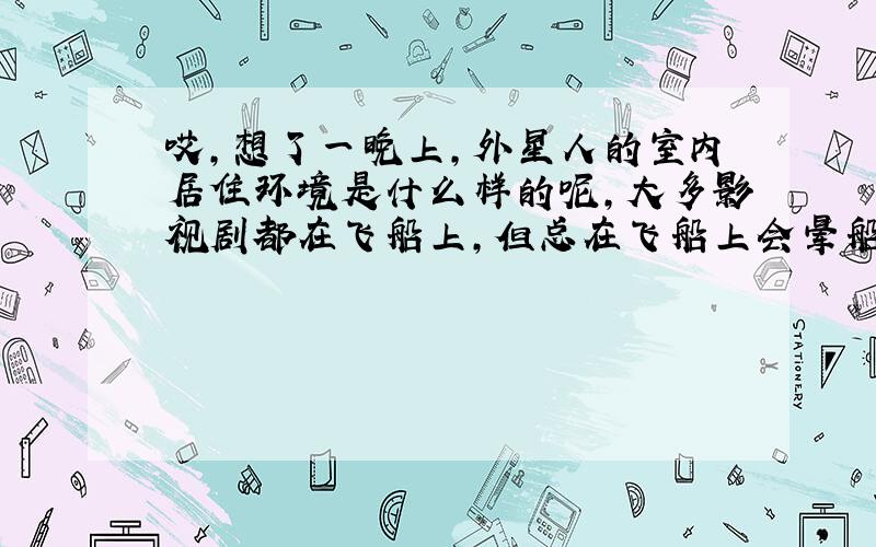 哎,想了一晚上,外星人的室内居住环境是什么样的呢,大多影视剧都在飞船上,但总在飞船上会晕船