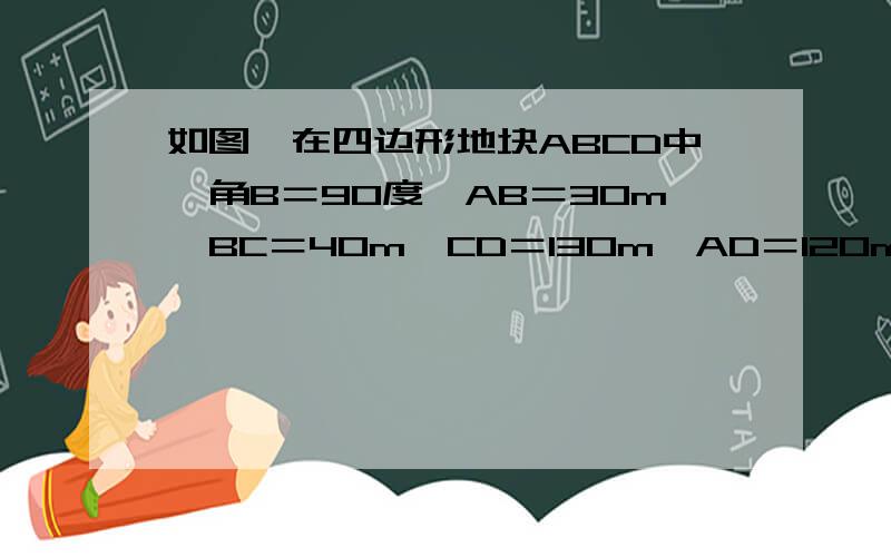 如图,在四边形地块ABCD中,角B＝90度,AB＝30m,BC＝40m,CD＝130m,AD＝120m.求这块地的面积