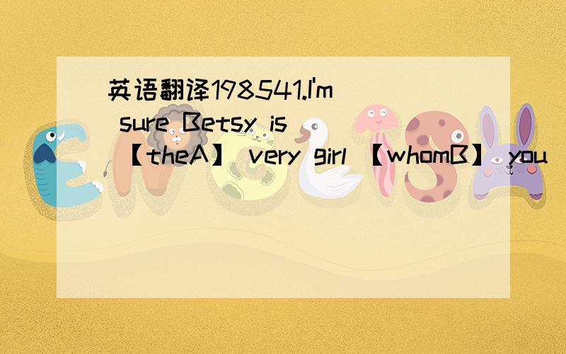 英语翻译198541.I'm sure Betsy is 【theA】 very girl 【whomB】 you 【w