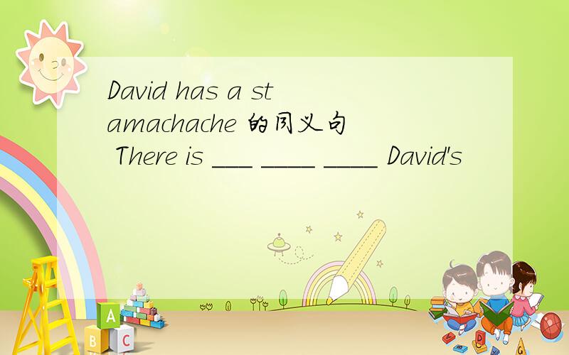 David has a stamachache 的同义句 There is ___ ____ ____ David's