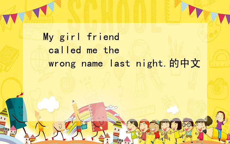 My girl friend called me the wrong name last night.的中文