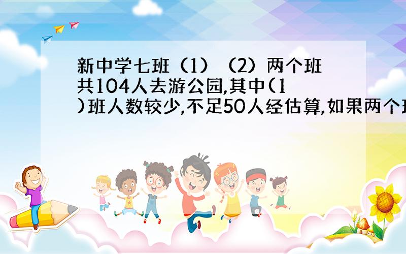 新中学七班（1）（2）两个班共104人去游公园,其中(1)班人数较少,不足50人经估算,如果两个班都以班为单位