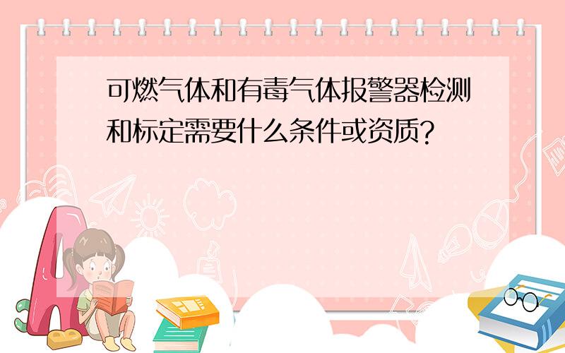 可燃气体和有毒气体报警器检测和标定需要什么条件或资质?