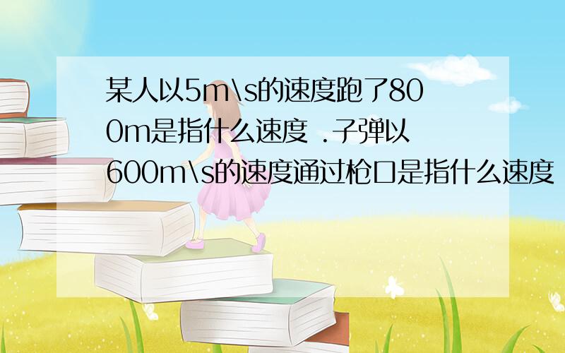 某人以5m\s的速度跑了800m是指什么速度 .子弹以 600m\s的速度通过枪口是指什么速度