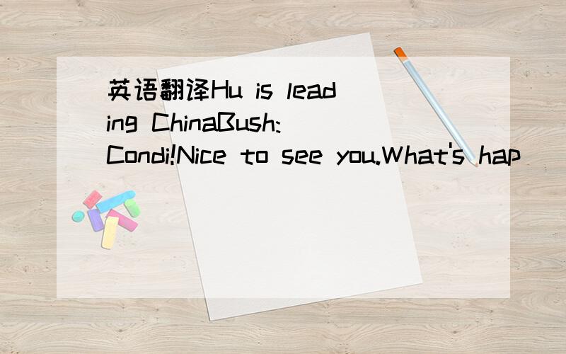 英语翻译Hu is leading ChinaBush:Condi!Nice to see you.What's hap