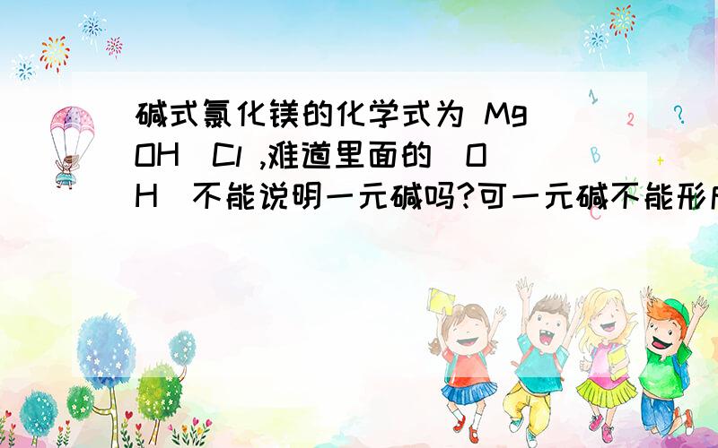 碱式氯化镁的化学式为 Mg(OH)Cl ,难道里面的(OH)不能说明一元碱吗?可一元碱不能形成碱式盐呀!