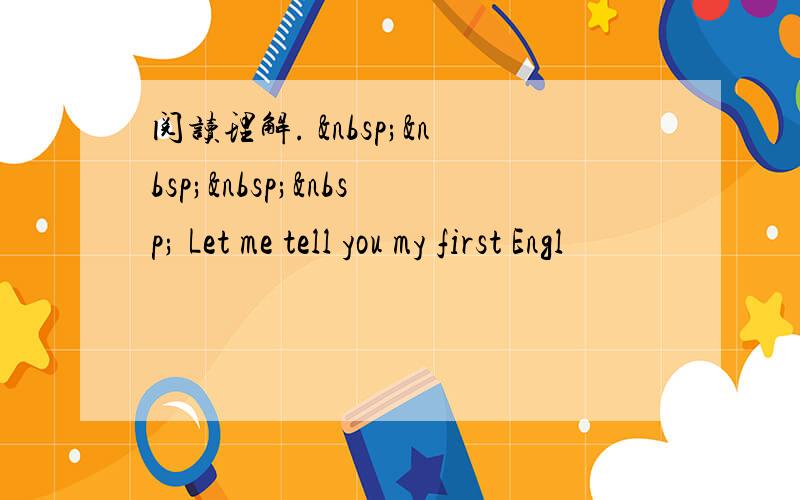 阅读理解.      Let me tell you my first Engl