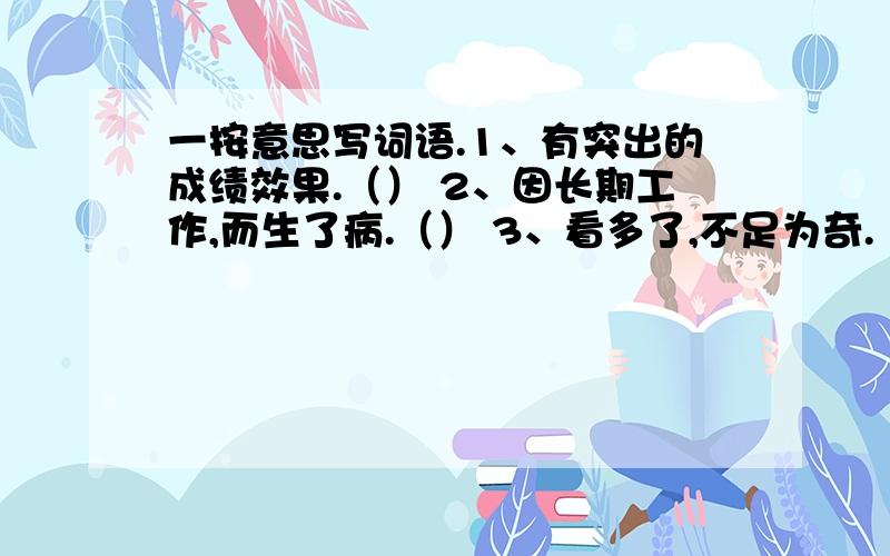 一按意思写词语.1、有突出的成绩效果.（） 2、因长期工作,而生了病.（） 3、看多了,不足为奇.