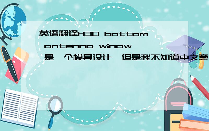 英语翻译H30 bottom antenna winow 是一个模具设计,但是我不知道中文意思是什么.