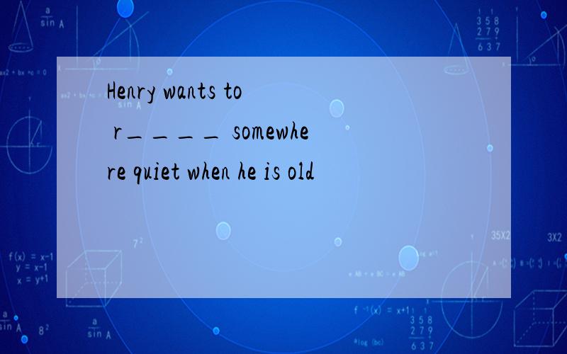 Henry wants to r____ somewhere quiet when he is old