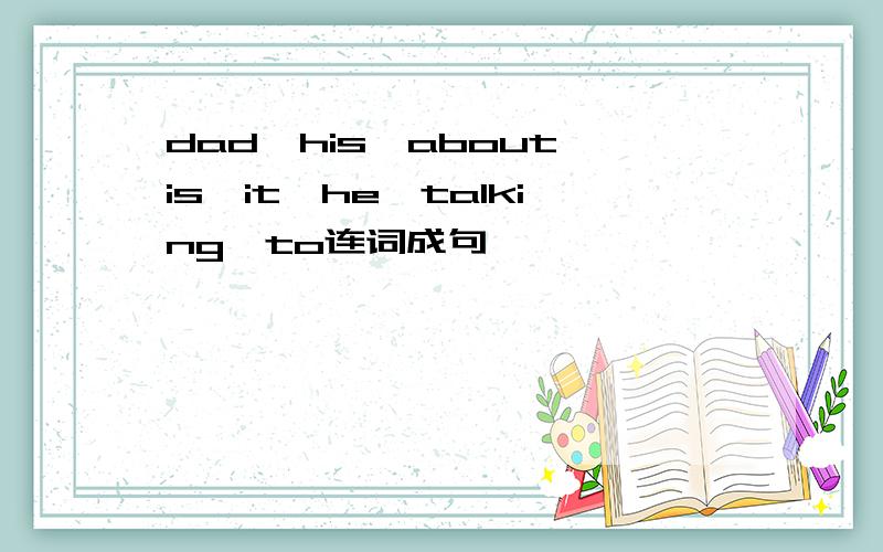 dad,his,about,is,it,he,talking,to连词成句