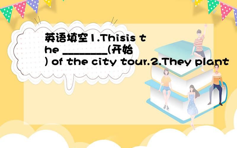 英语填空1.Thisis the ________(开始) of the city tour.2.They plant