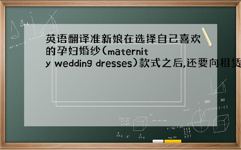 英语翻译准新娘在选择自己喜欢的孕妇婚纱(maternity wedding dresses)款式之后,还要向租赁店铺问清