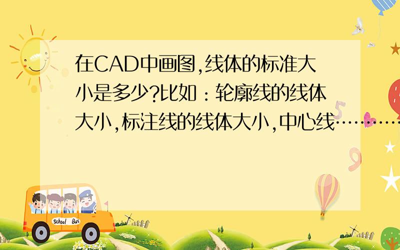 在CAD中画图,线体的标准大小是多少?比如：轮廓线的线体大小,标注线的线体大小,中心线……………………