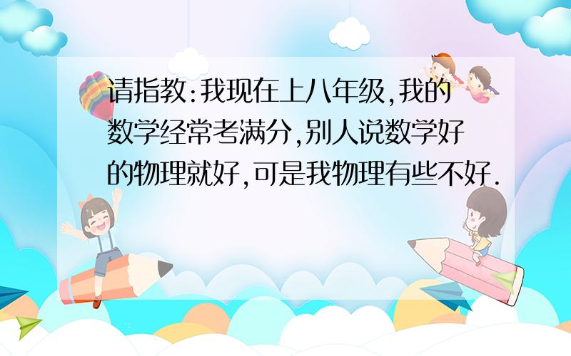 请指教:我现在上八年级,我的数学经常考满分,别人说数学好的物理就好,可是我物理有些不好.