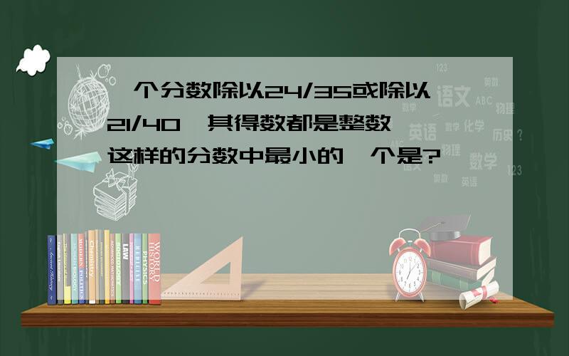 一个分数除以24/35或除以21/40,其得数都是整数,这样的分数中最小的一个是?