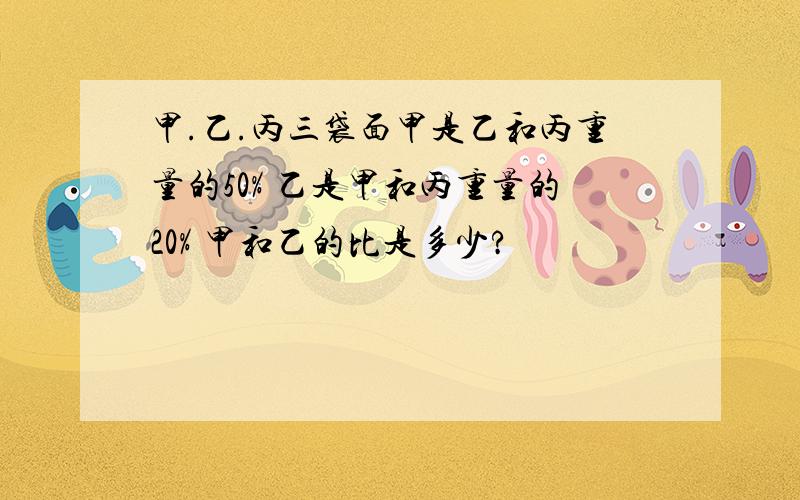 甲.乙.丙三袋面甲是乙和丙重量的50% 乙是甲和丙重量的20% 甲和乙的比是多少?